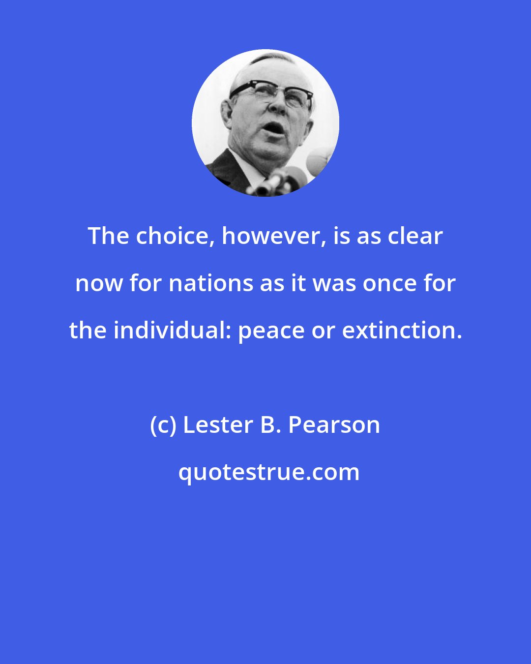 Lester B. Pearson: The choice, however, is as clear now for nations as it was once for the individual: peace or extinction.