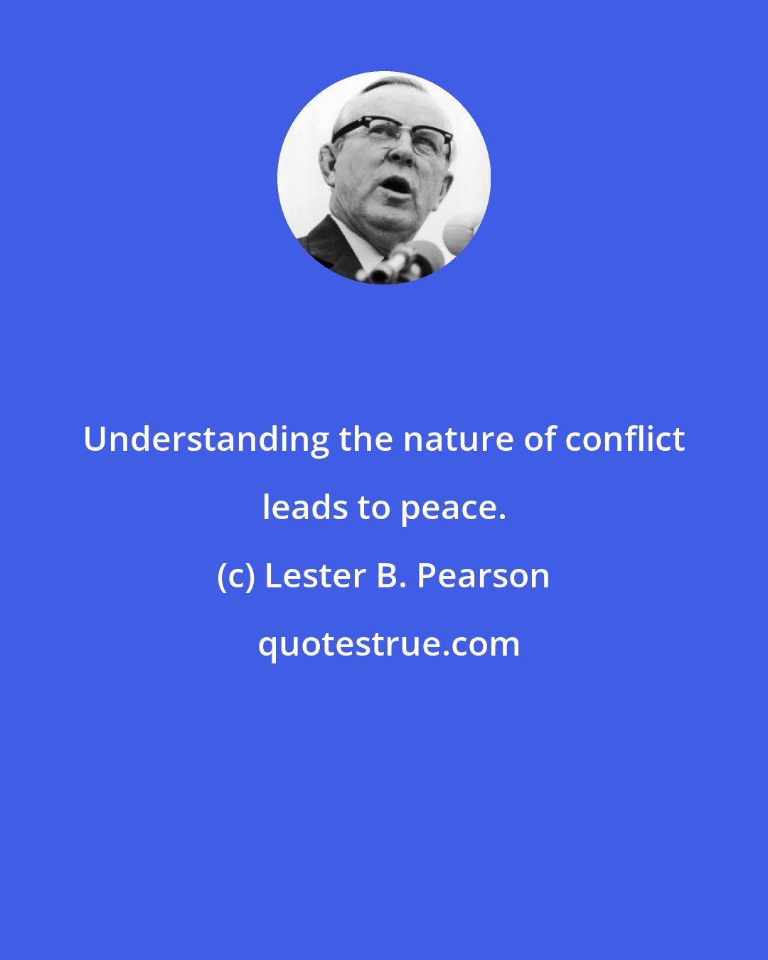 Lester B. Pearson: Understanding the nature of conflict leads to peace.
