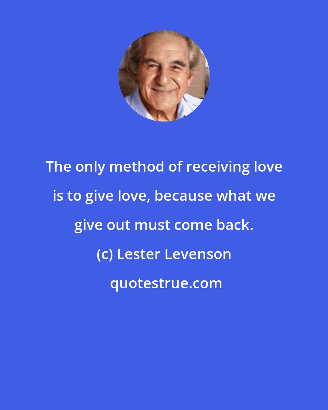 Lester Levenson: The only method of receiving love is to give love, because what we give out must come back.