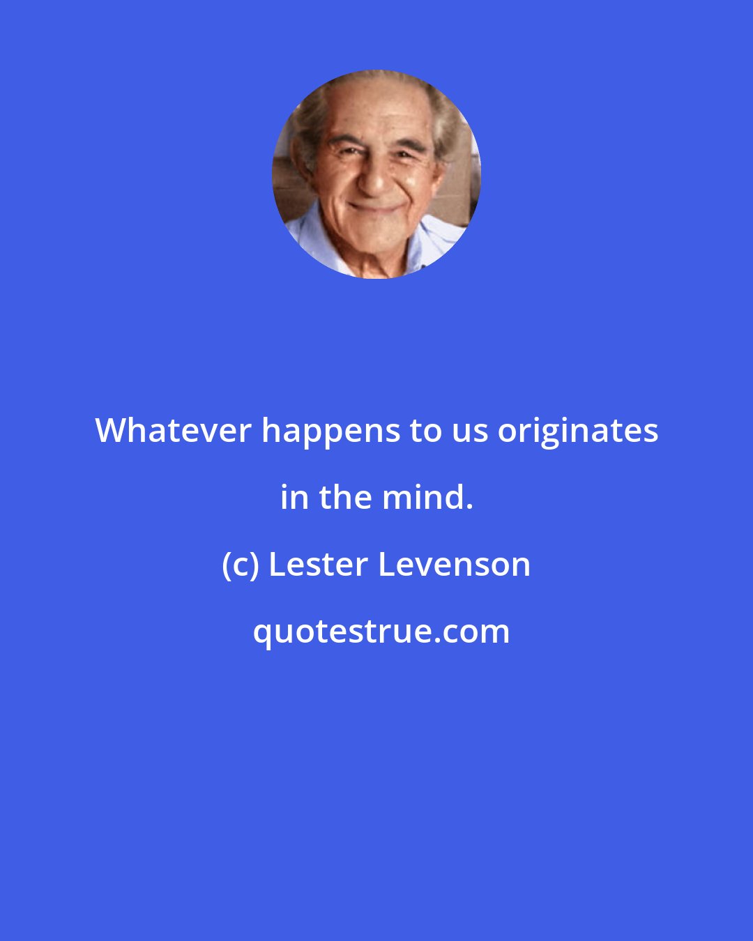 Lester Levenson: Whatever happens to us originates in the mind.
