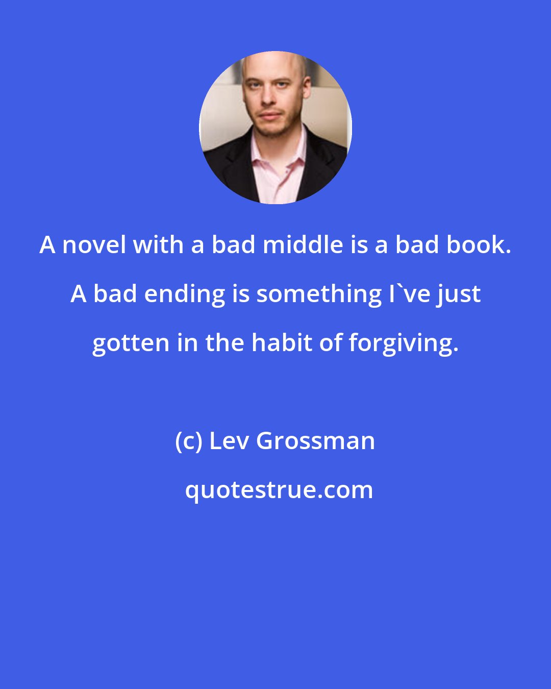 Lev Grossman: A novel with a bad middle is a bad book. A bad ending is something I've just gotten in the habit of forgiving.