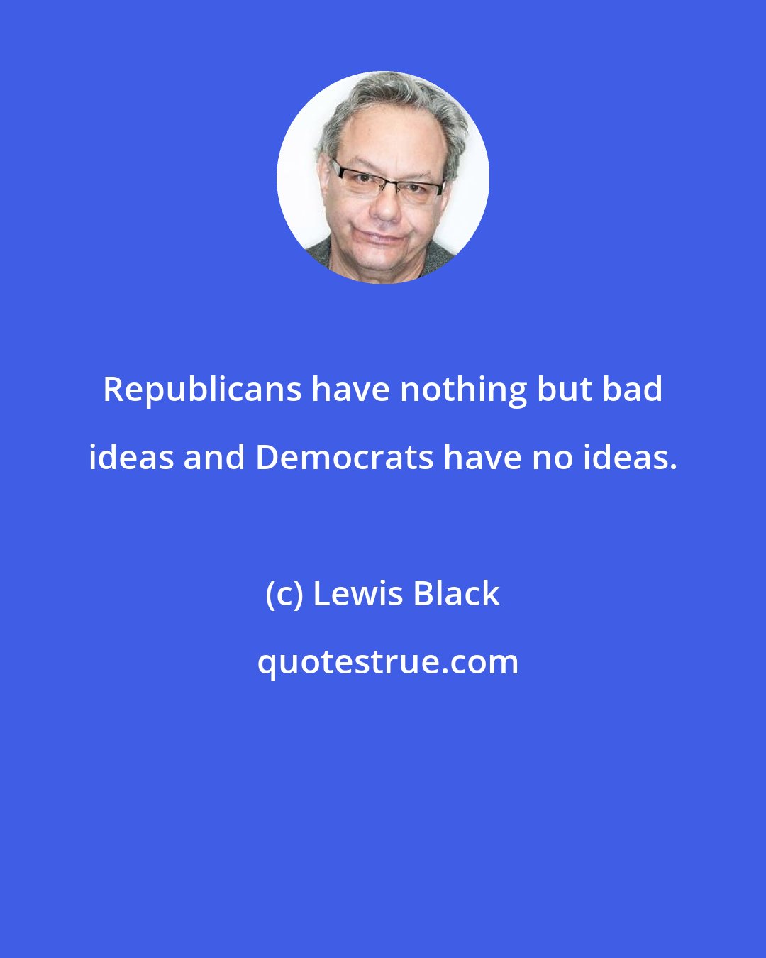 Lewis Black: Republicans have nothing but bad ideas and Democrats have no ideas.