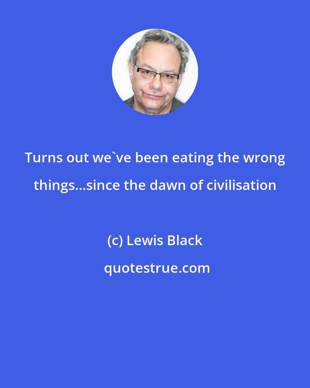 Lewis Black: Turns out we've been eating the wrong things...since the dawn of civilisation