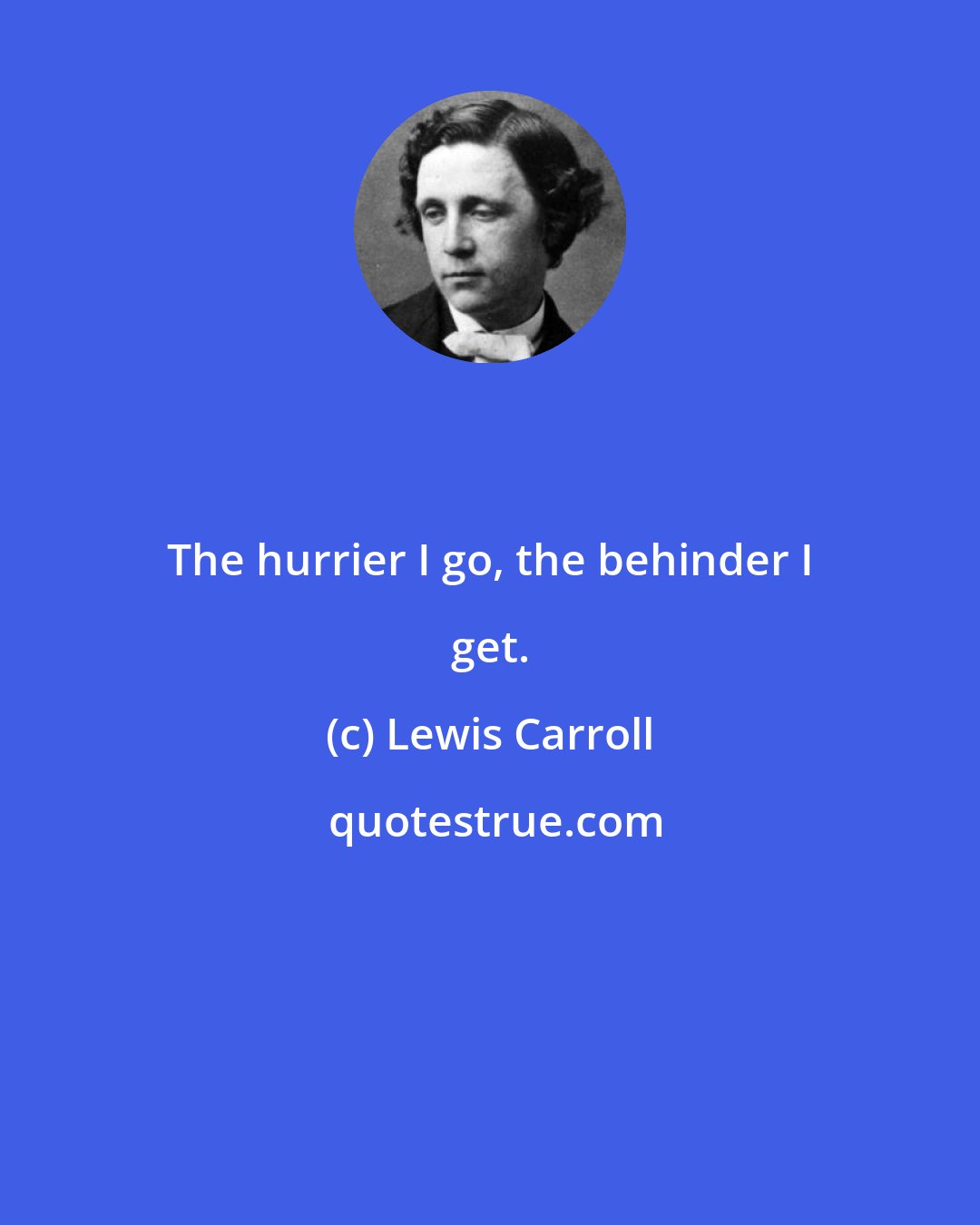 Lewis Carroll: The hurrier I go, the behinder I get.