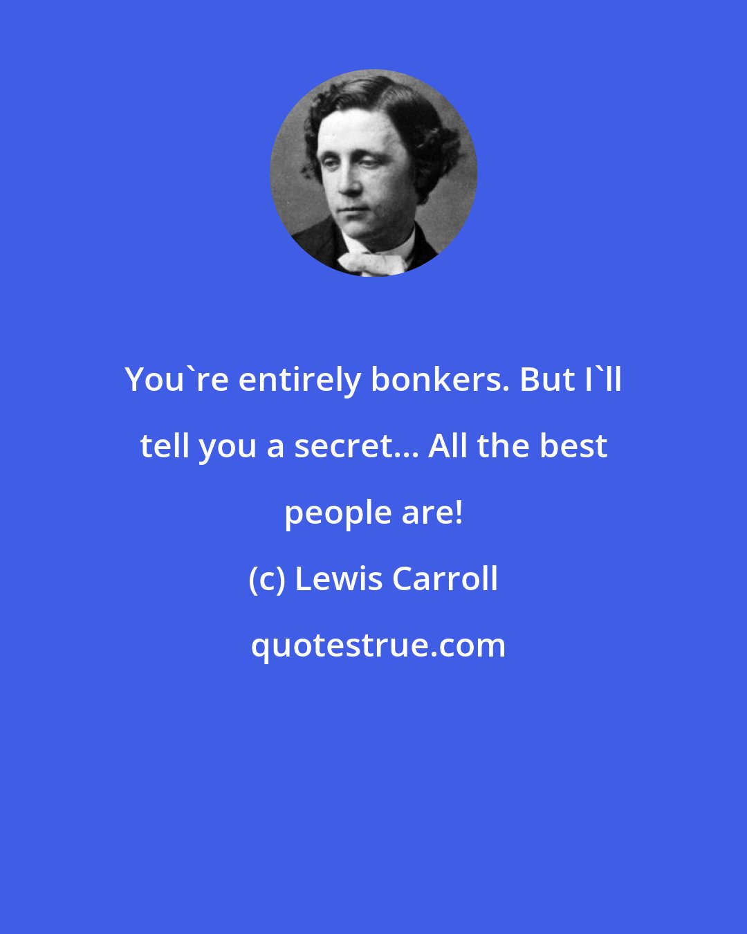 Lewis Carroll: You're entirely bonkers. But I'll tell you a secret... All the best people are!