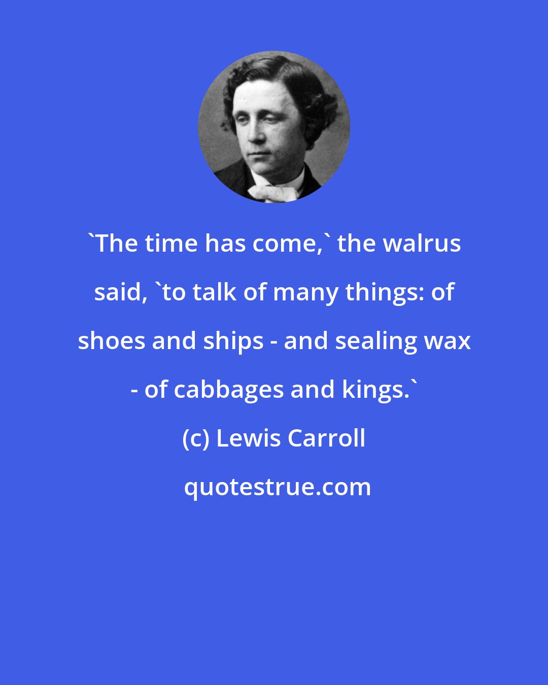 Lewis Carroll: 'The time has come,' the walrus said, 'to talk of many things: of shoes and ships - and sealing wax - of cabbages and kings.'