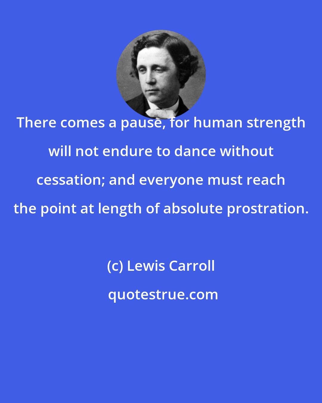 Lewis Carroll: There comes a pause, for human strength will not endure to dance without cessation; and everyone must reach the point at length of absolute prostration.