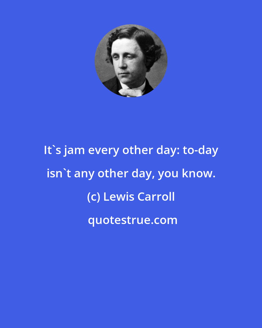 Lewis Carroll: It's jam every other day: to-day isn't any other day, you know.