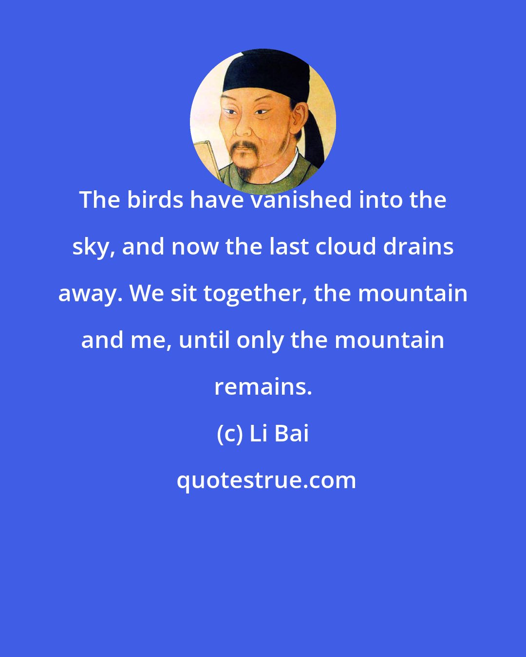Li Bai: The birds have vanished into the sky, and now the last cloud drains away. We sit together, the mountain and me, until only the mountain remains.