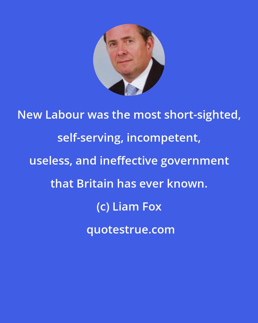 Liam Fox: New Labour was the most short-sighted, self-serving, incompetent, useless, and ineffective government that Britain has ever known.