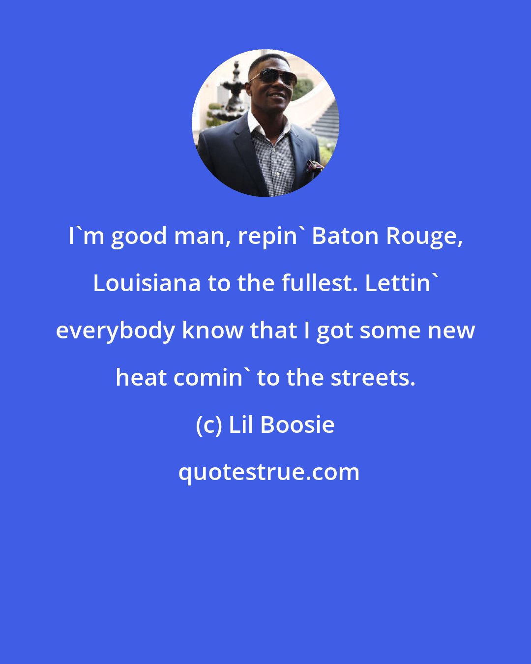 Lil Boosie: I'm good man, repin' Baton Rouge, Louisiana to the fullest. Lettin' everybody know that I got some new heat comin' to the streets.