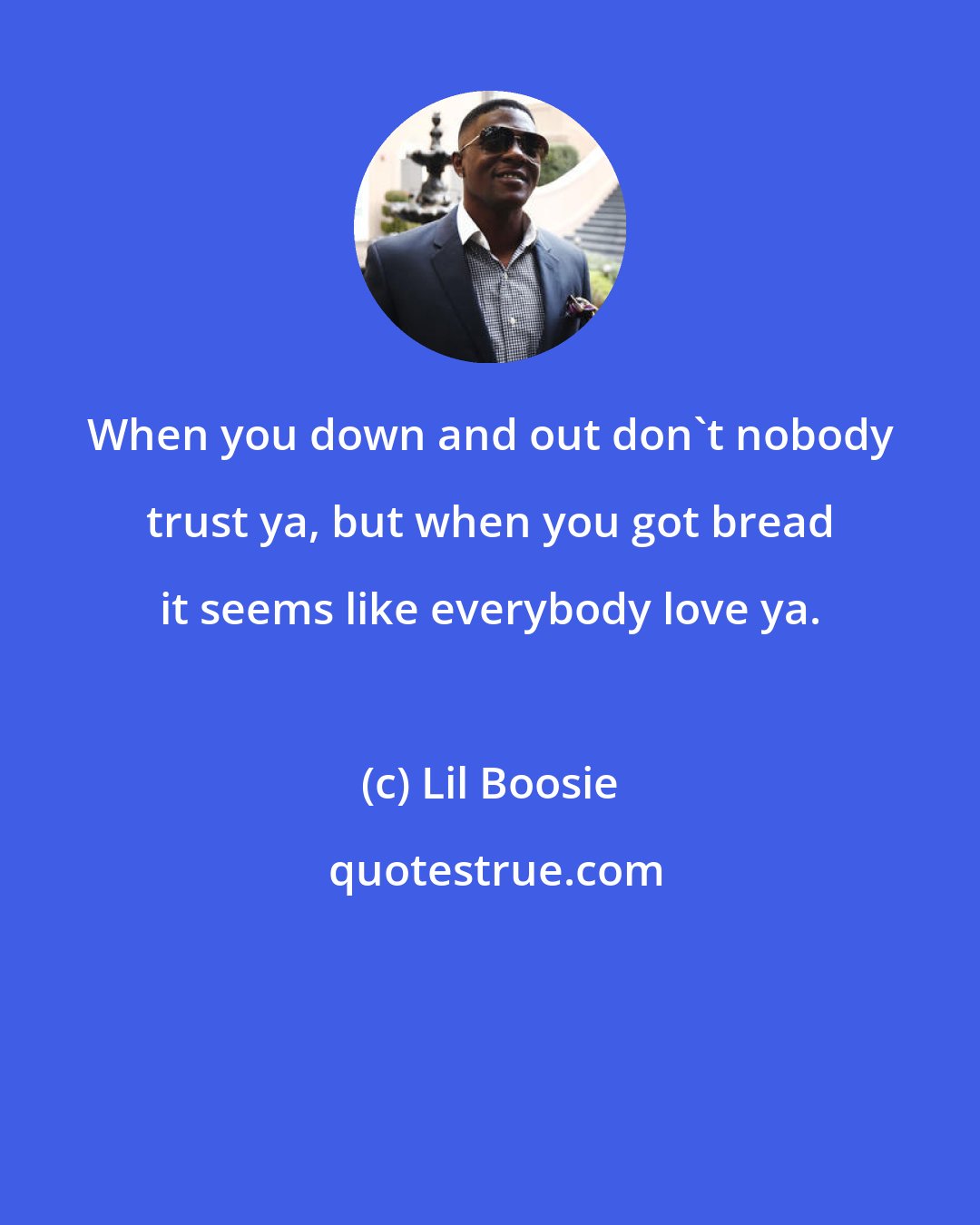 Lil Boosie: When you down and out don't nobody trust ya, but when you got bread it seems like everybody love ya.
