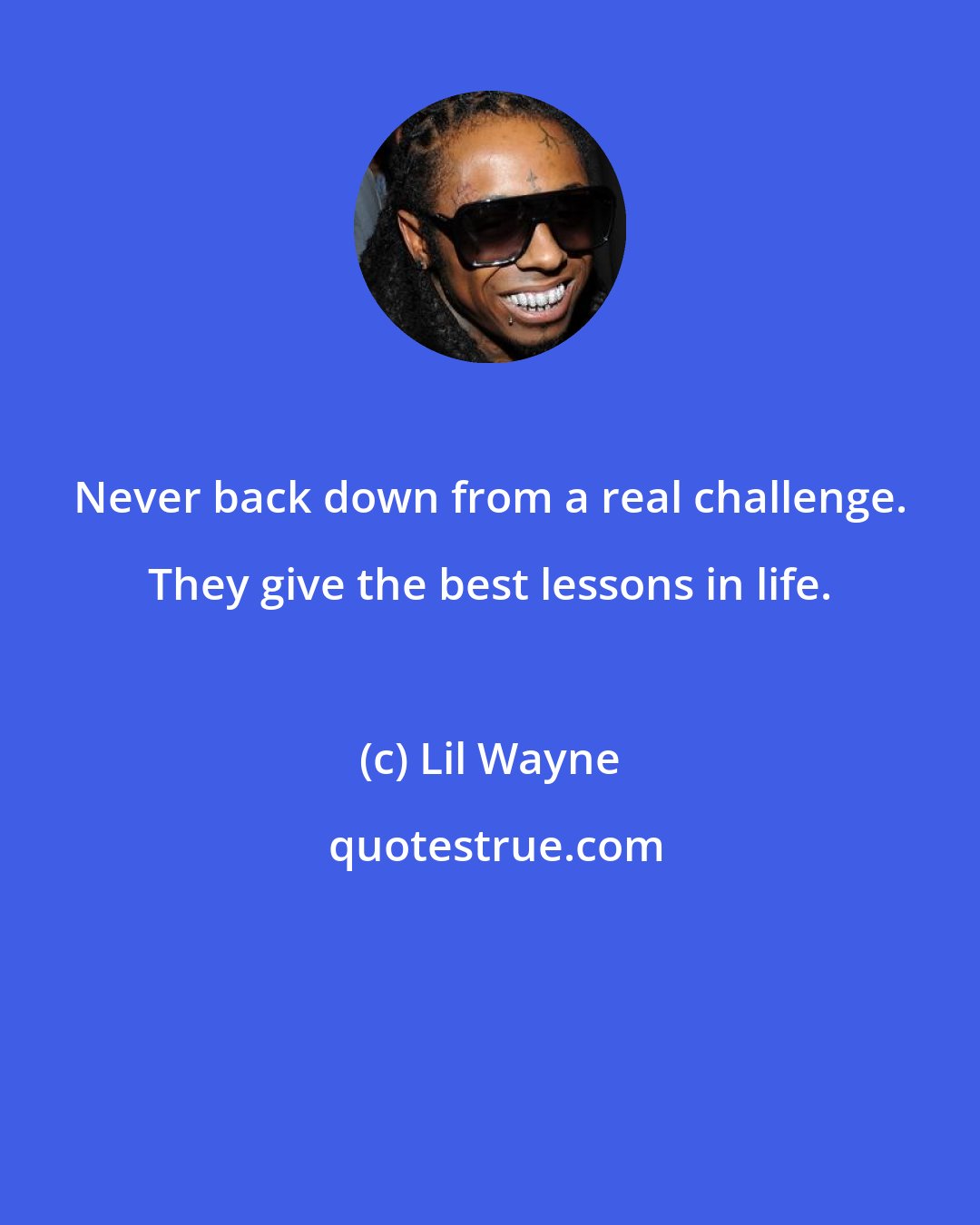 Lil Wayne: Never back down from a real challenge. They give the best lessons in life.