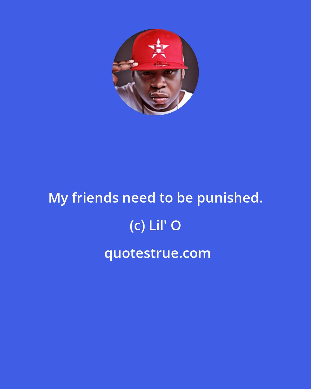 Lil' O: My friends need to be punished.