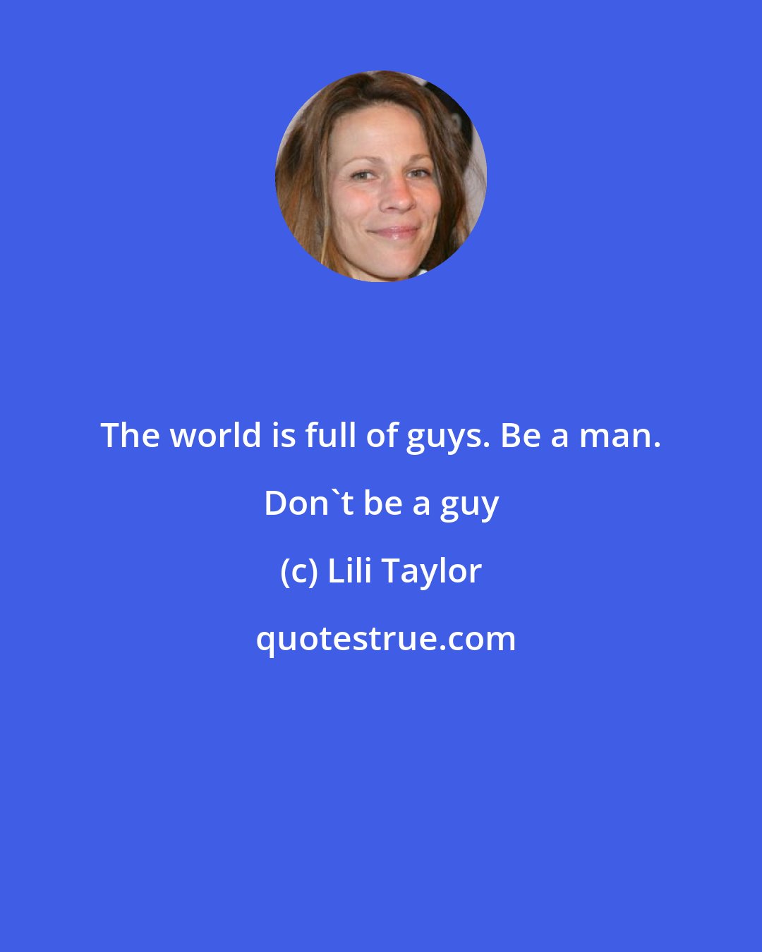 Lili Taylor: The world is full of guys. Be a man. Don't be a guy