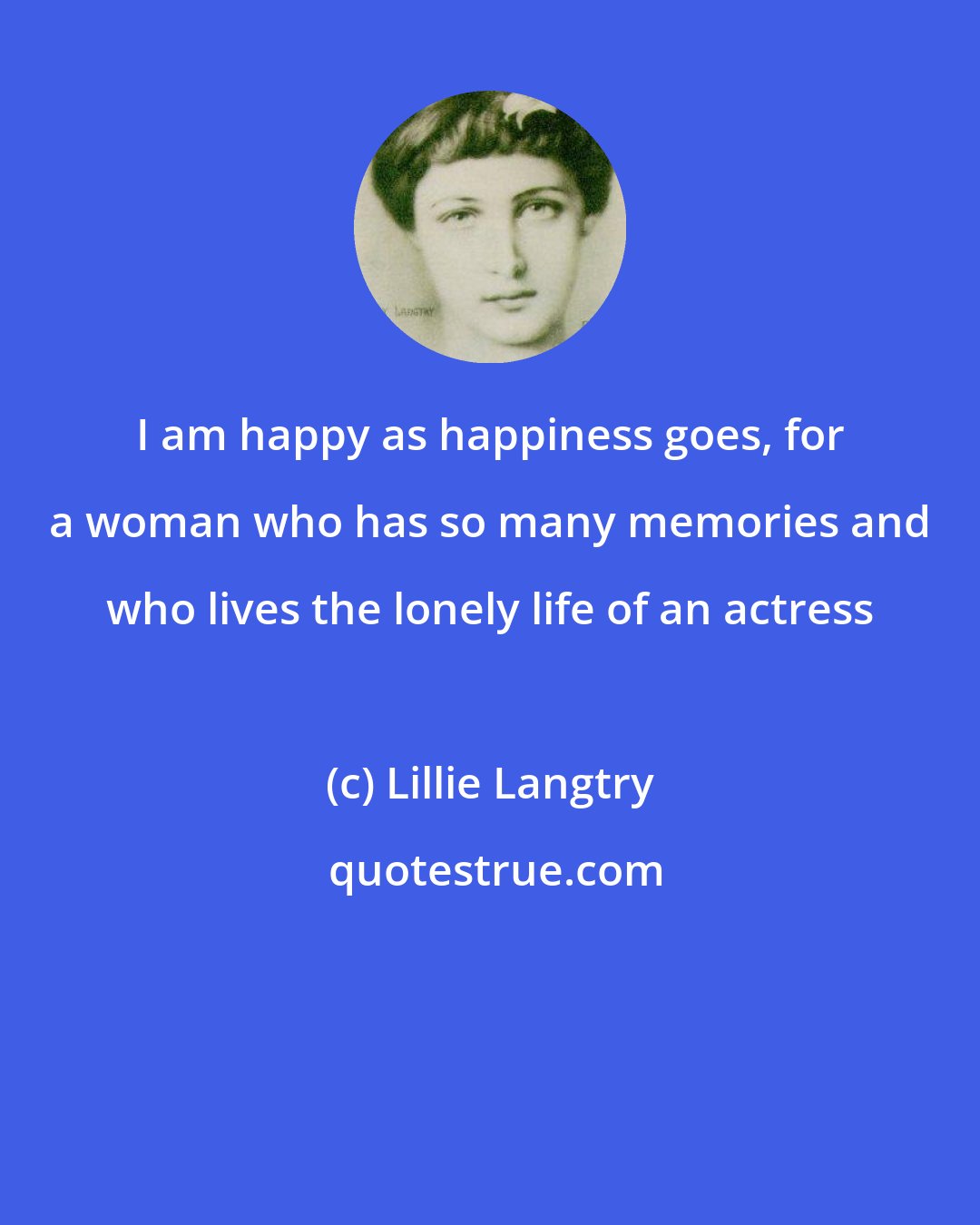 Lillie Langtry: I am happy as happiness goes, for a woman who has so many memories and who lives the lonely life of an actress