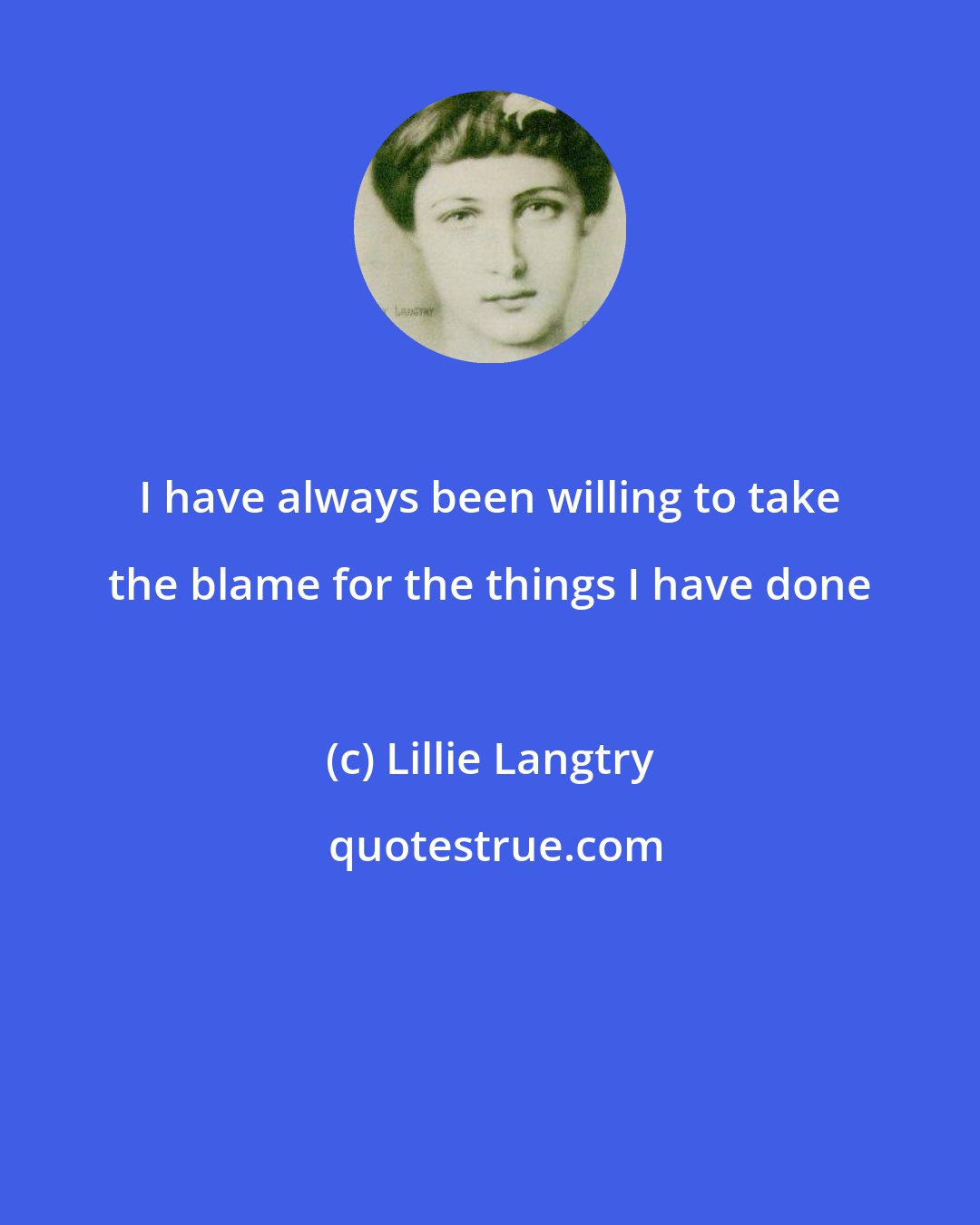 Lillie Langtry: I have always been willing to take the blame for the things I have done