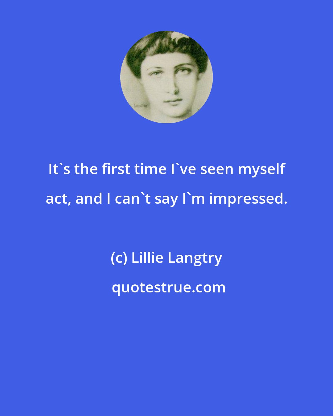 Lillie Langtry: It's the first time I've seen myself act, and I can't say I'm impressed.
