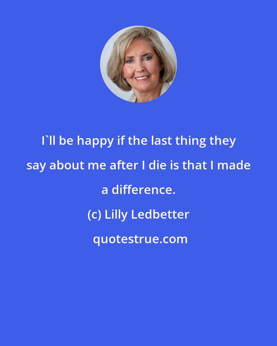 Lilly Ledbetter: I'll be happy if the last thing they say about me after I die is that I made a difference.