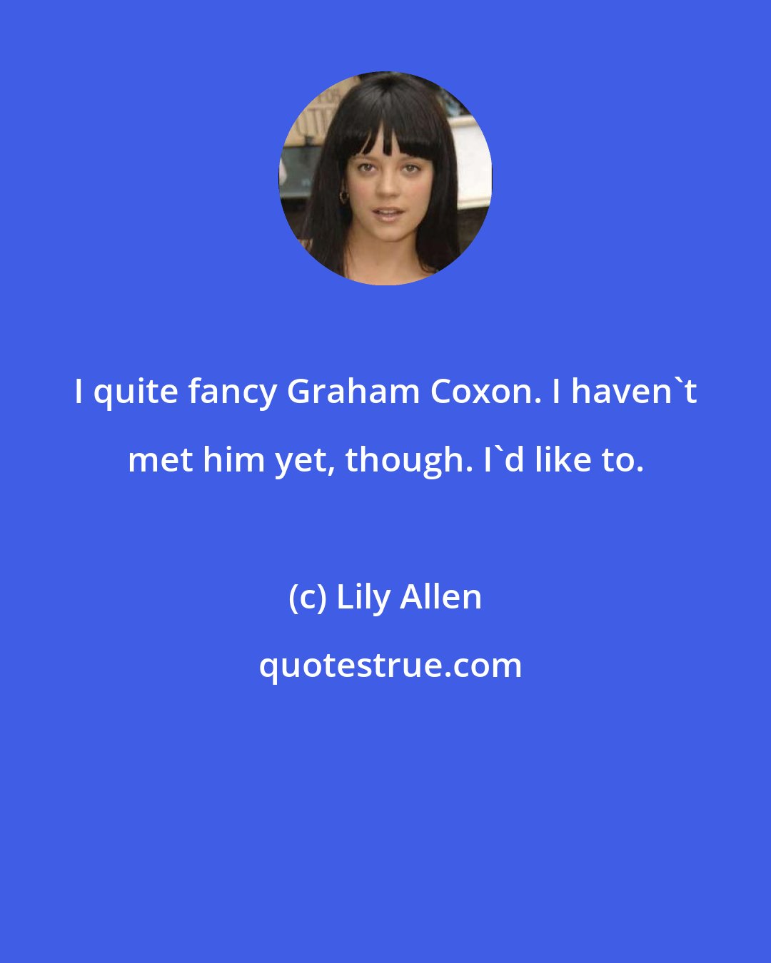Lily Allen: I quite fancy Graham Coxon. I haven't met him yet, though. I'd like to.
