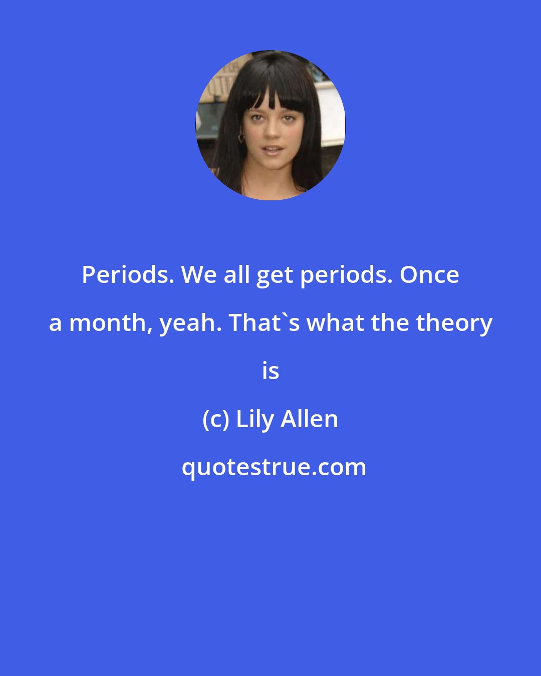 Lily Allen: Periods. We all get periods. Once a month, yeah. That's what the theory is