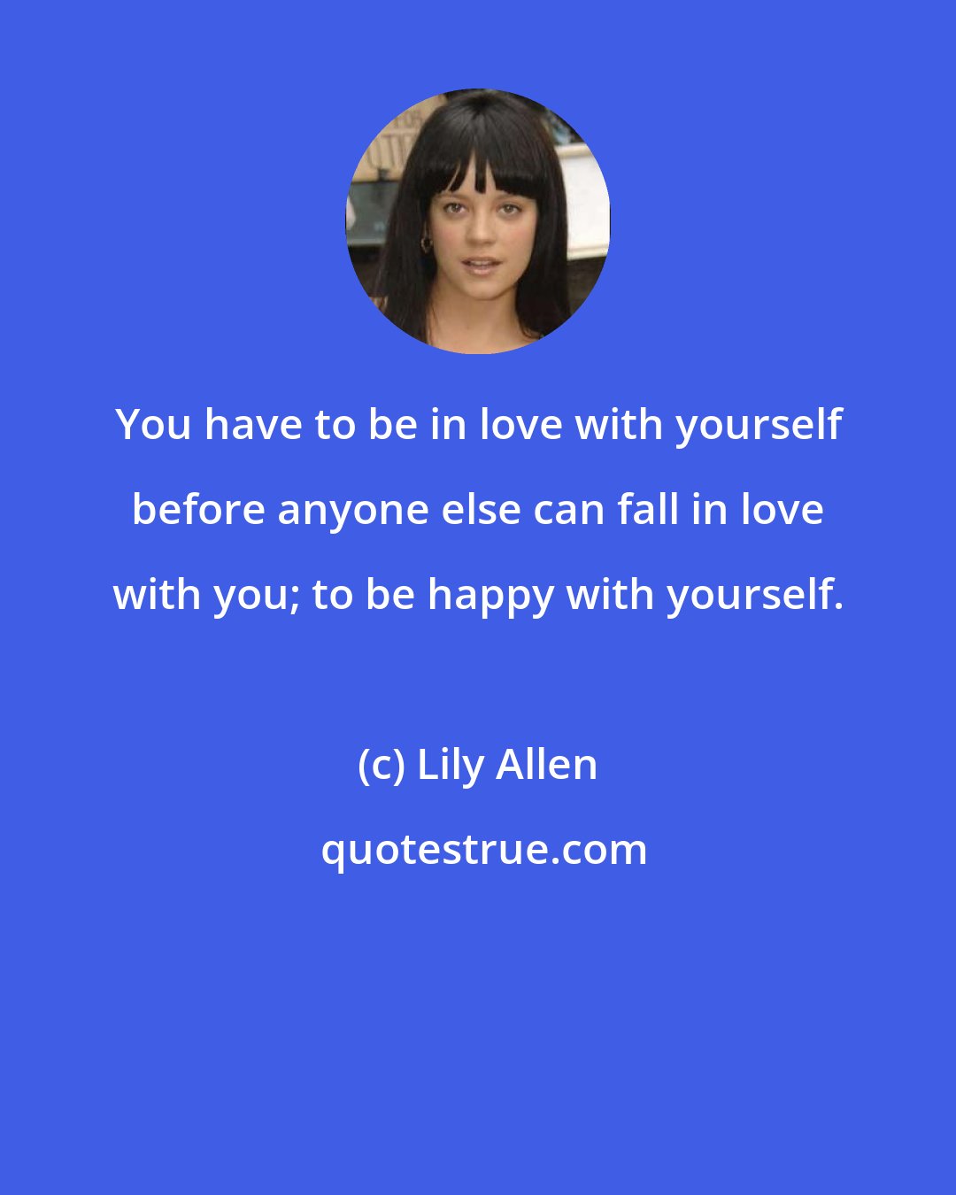 Lily Allen: You have to be in love with yourself before anyone else can fall in love with you; to be happy with yourself.