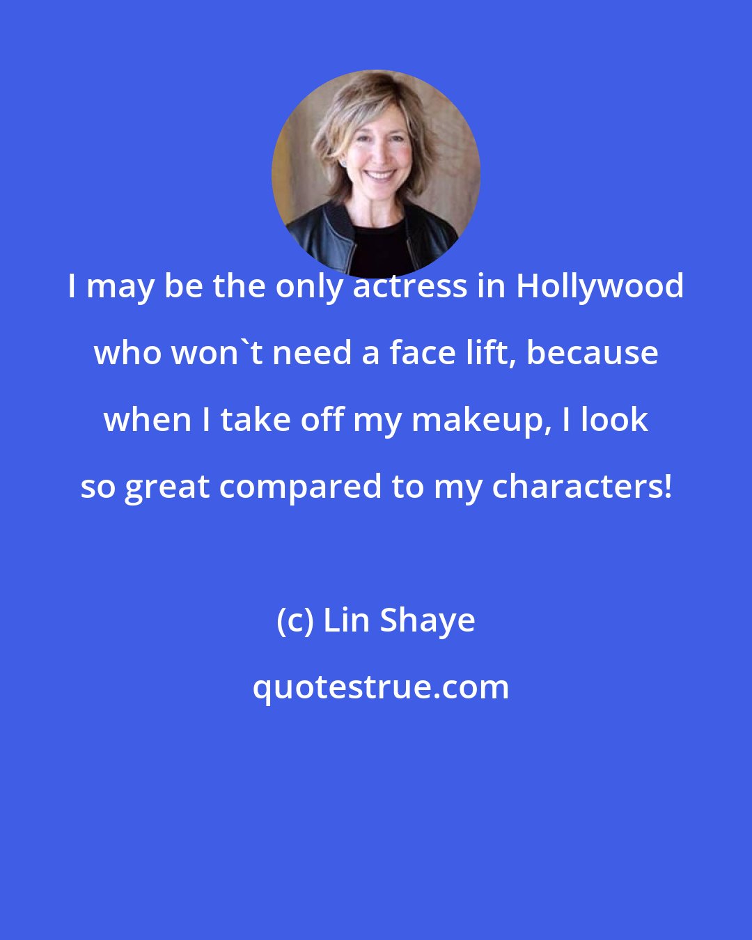 Lin Shaye: I may be the only actress in Hollywood who won't need a face lift, because when I take off my makeup, I look so great compared to my characters!