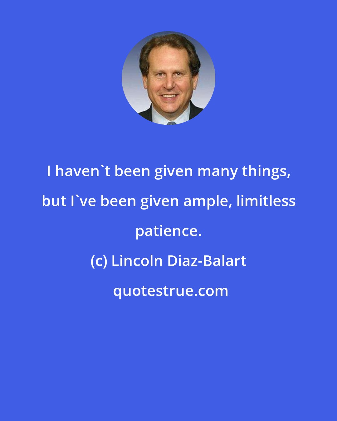 Lincoln Diaz-Balart: I haven't been given many things, but I've been given ample, limitless patience.