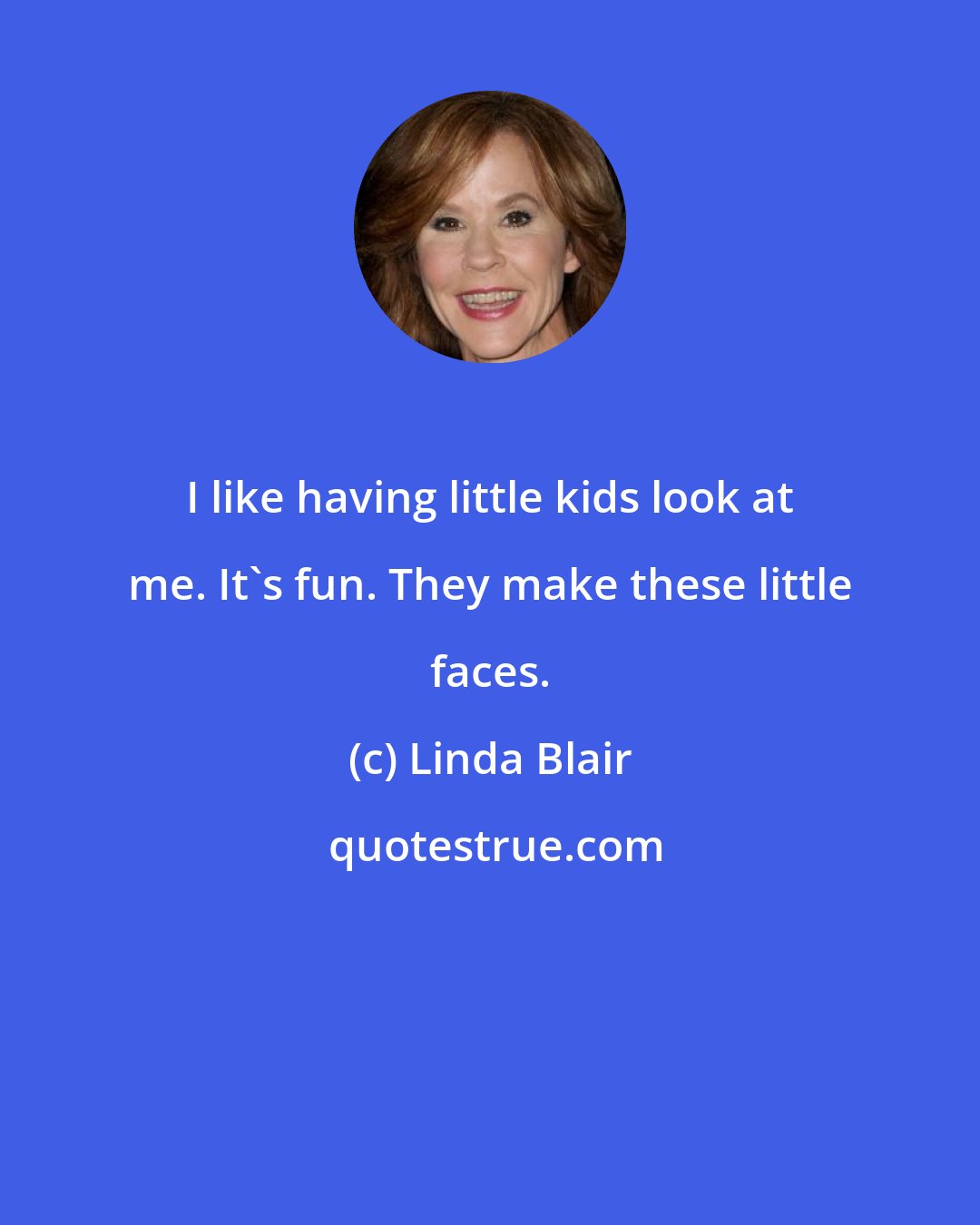 Linda Blair: I like having little kids look at me. It's fun. They make these little faces.