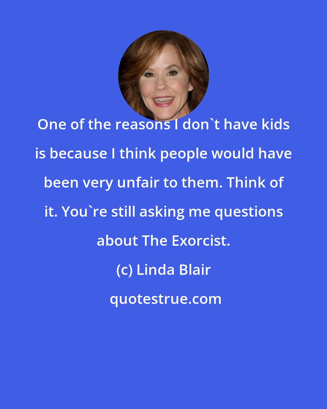 Linda Blair: One of the reasons I don't have kids is because I think people would have been very unfair to them. Think of it. You're still asking me questions about The Exorcist.