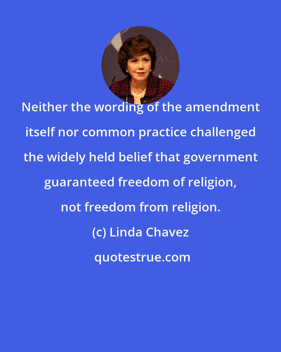 Linda Chavez: Neither the wording of the amendment itself nor common practice challenged the widely held belief that government guaranteed freedom of religion, not freedom from religion.