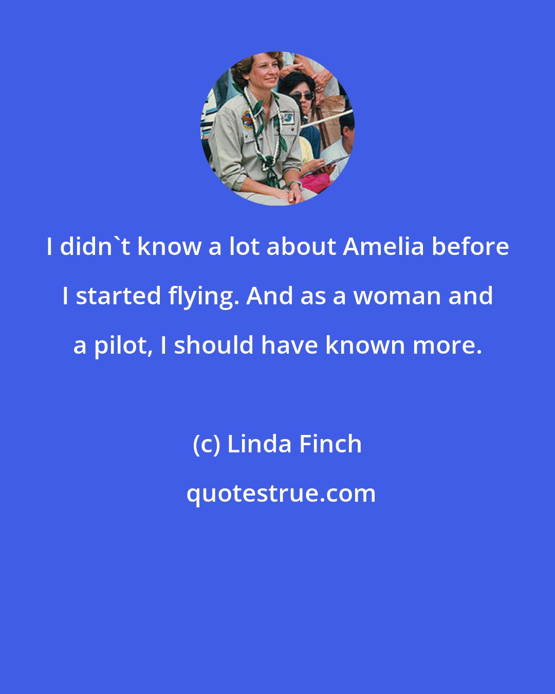 Linda Finch: I didn't know a lot about Amelia before I started flying. And as a woman and a pilot, I should have known more.