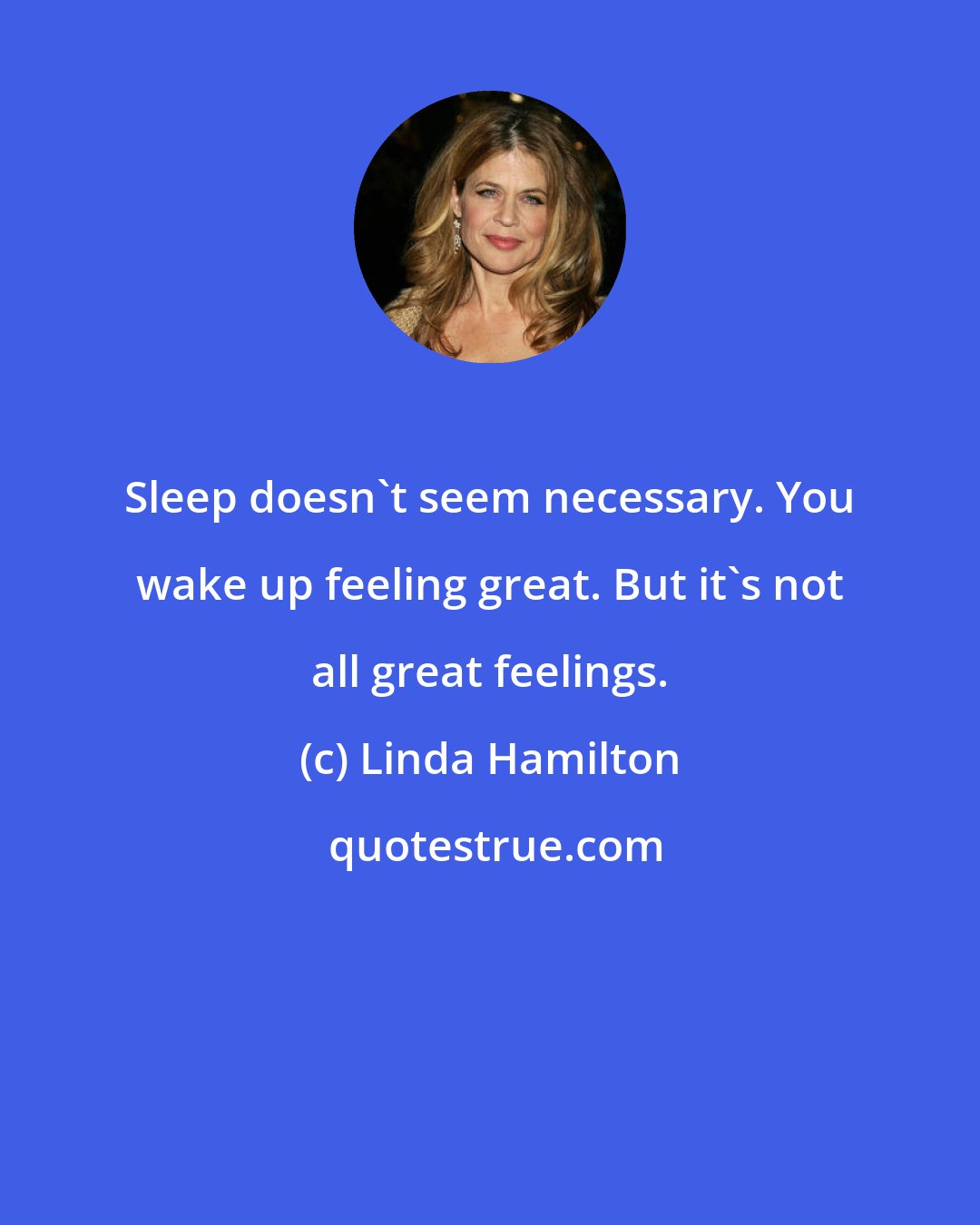 Linda Hamilton: Sleep doesn't seem necessary. You wake up feeling great. But it's not all great feelings.