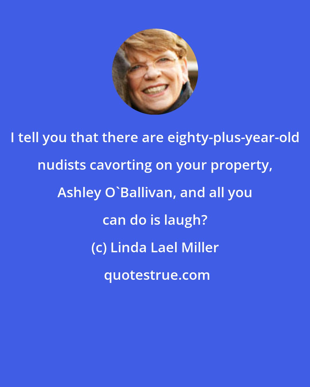 Linda Lael Miller: I tell you that there are eighty-plus-year-old nudists cavorting on your property, Ashley O'Ballivan, and all you can do is laugh?