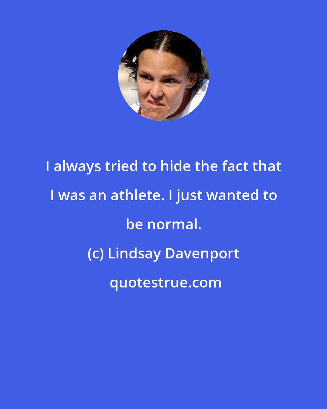 Lindsay Davenport: I always tried to hide the fact that I was an athlete. I just wanted to be normal.