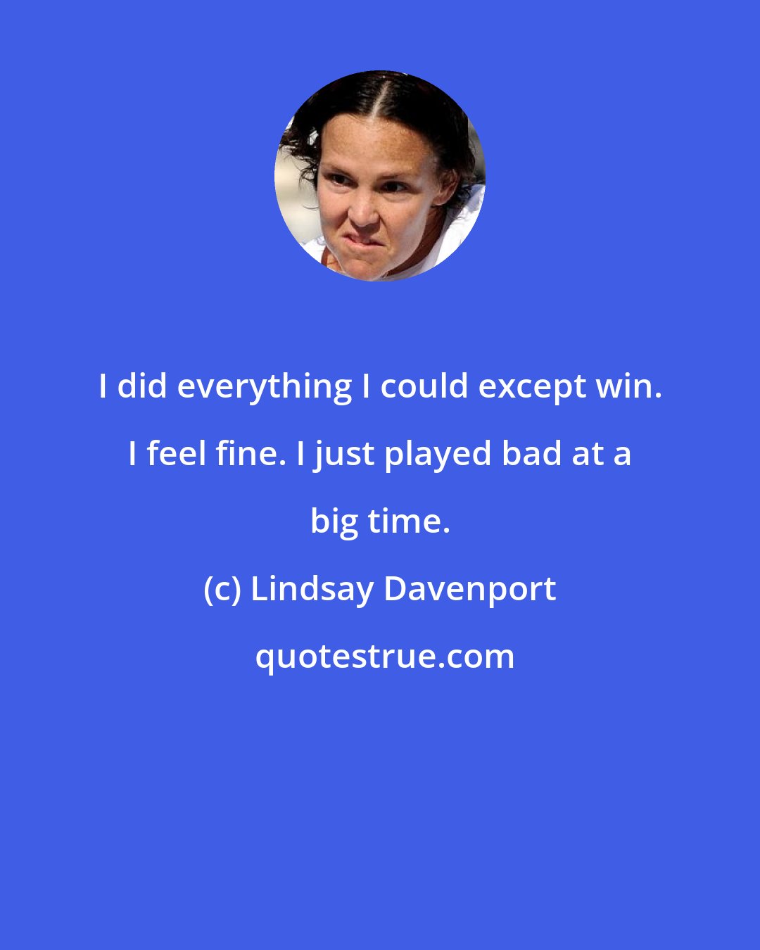 Lindsay Davenport: I did everything I could except win. I feel fine. I just played bad at a big time.