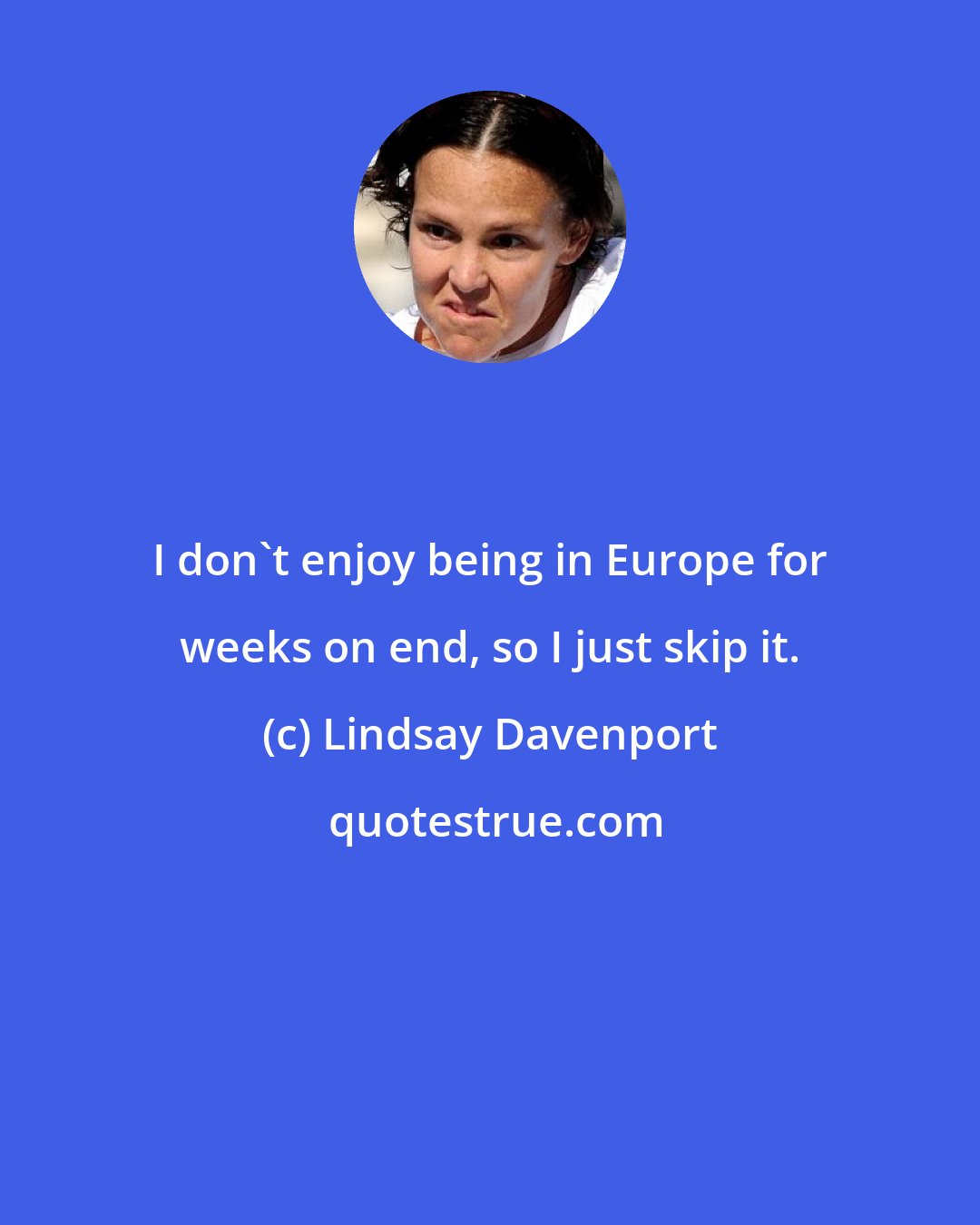 Lindsay Davenport: I don't enjoy being in Europe for weeks on end, so I just skip it.