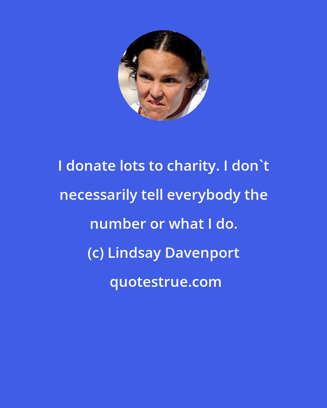 Lindsay Davenport: I donate lots to charity. I don't necessarily tell everybody the number or what I do.