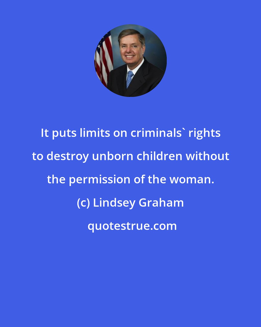 Lindsey Graham: It puts limits on criminals' rights to destroy unborn children without the permission of the woman.