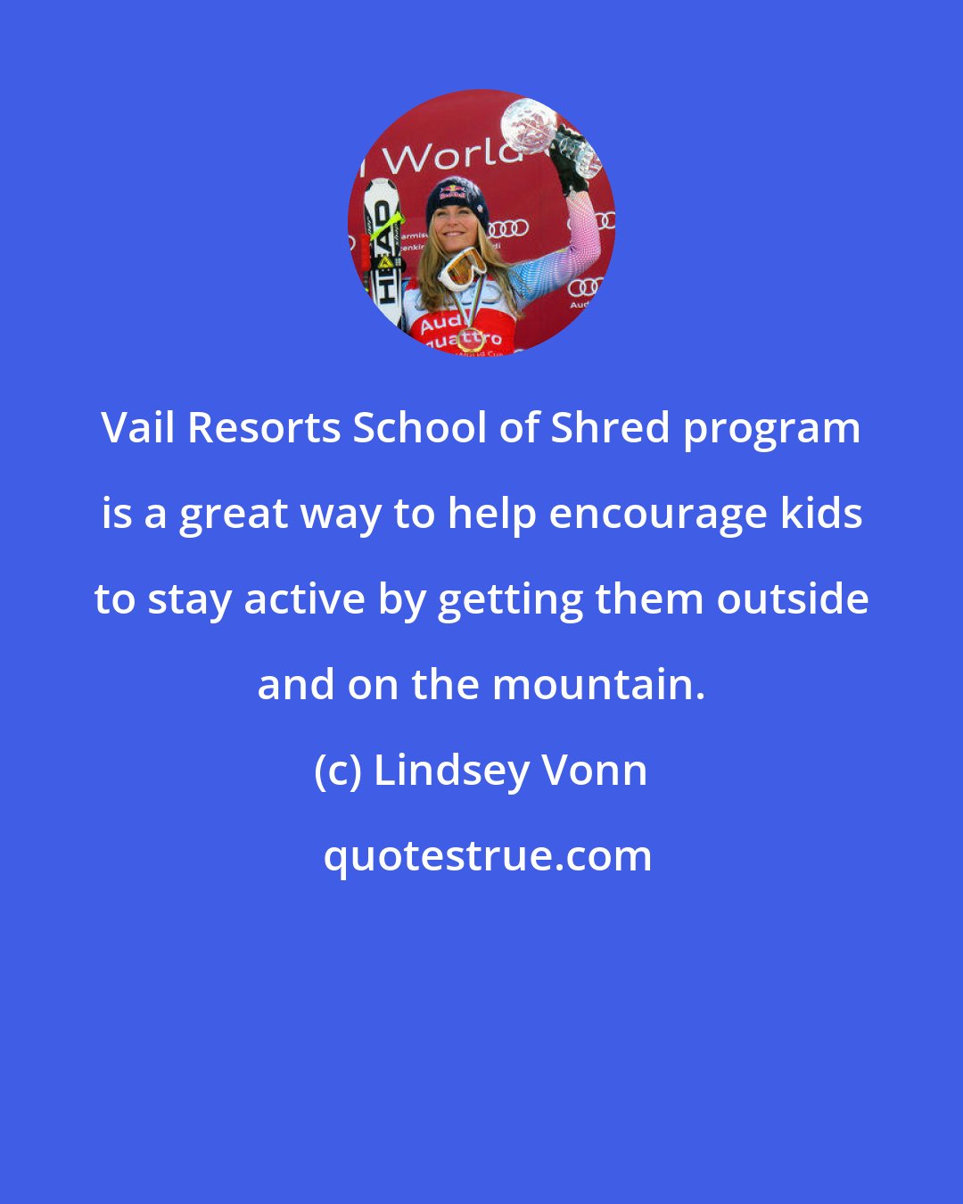 Lindsey Vonn: Vail Resorts School of Shred program is a great way to help encourage kids to stay active by getting them outside and on the mountain.