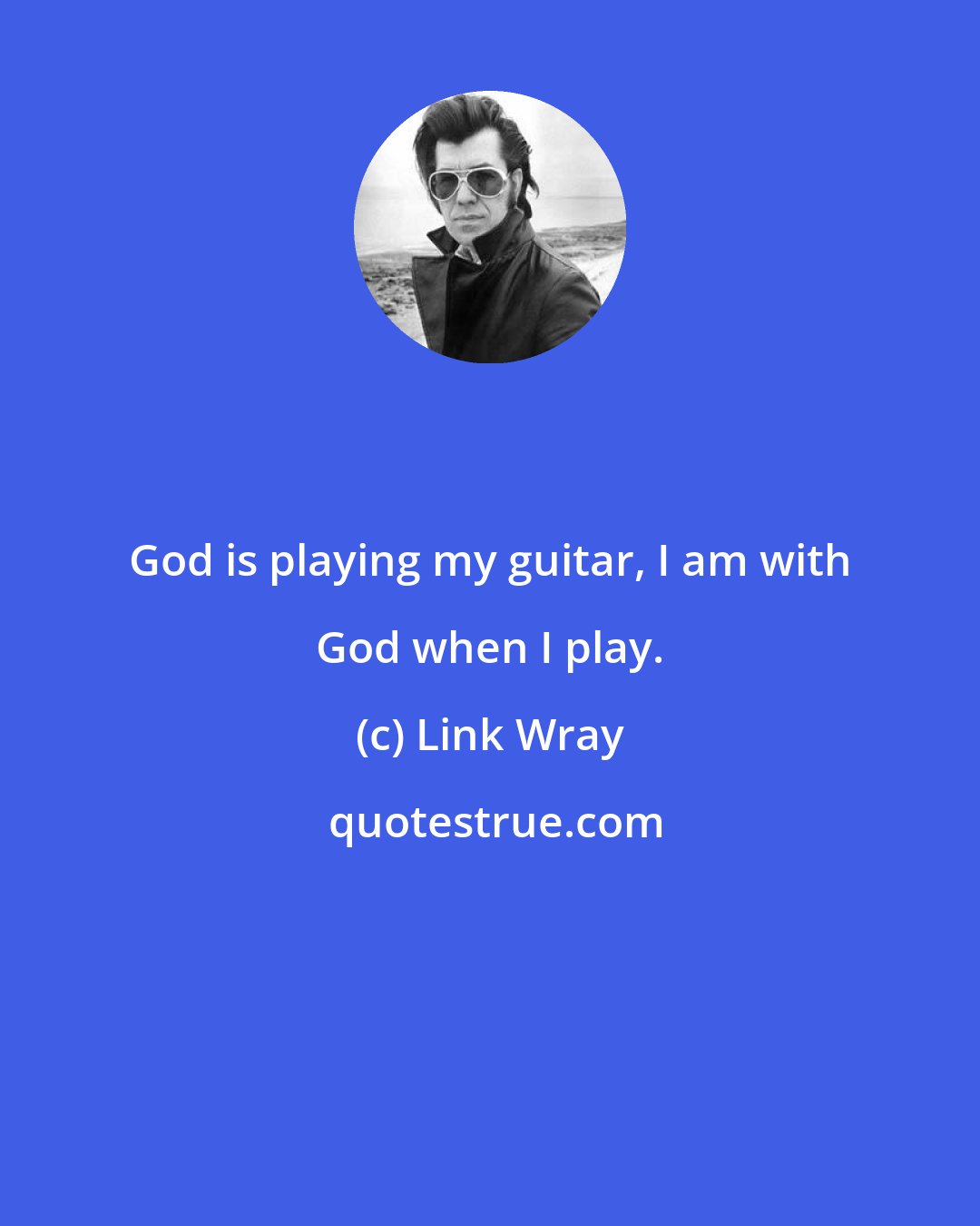 Link Wray: God is playing my guitar, I am with God when I play.