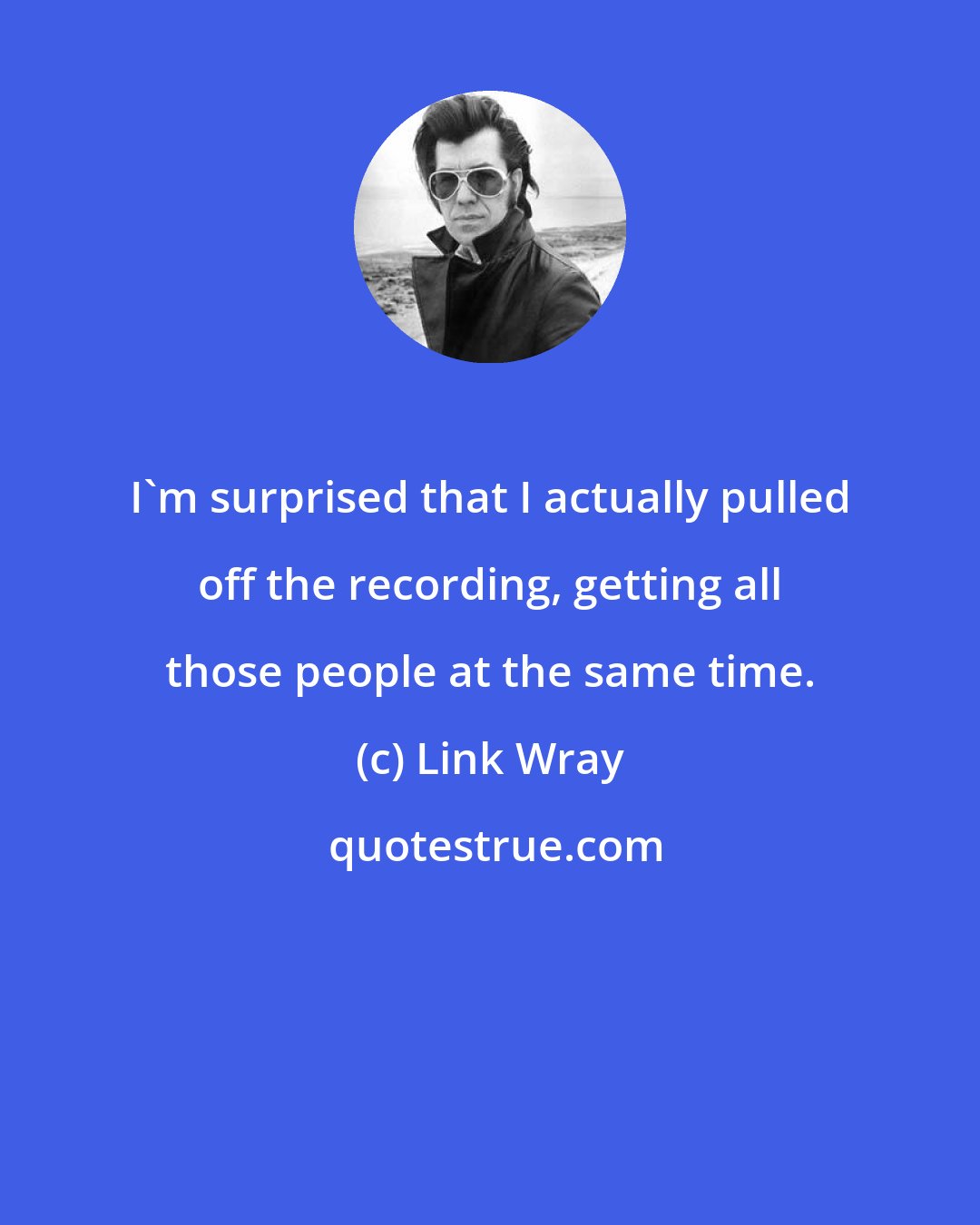 Link Wray: I'm surprised that I actually pulled off the recording, getting all those people at the same time.