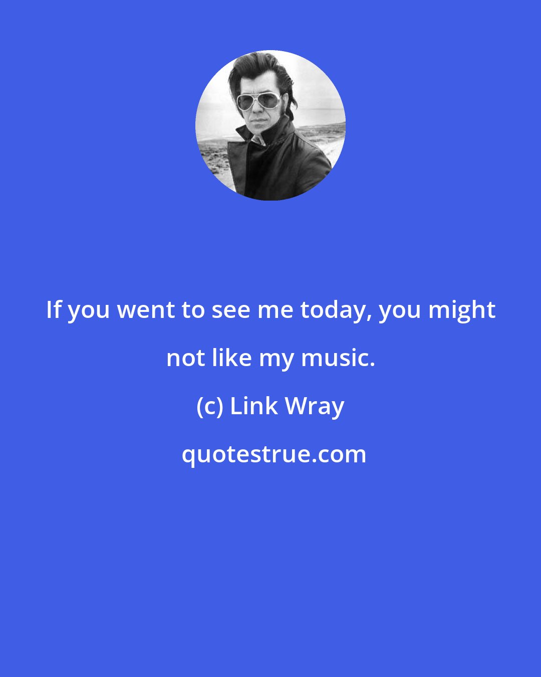 Link Wray: If you went to see me today, you might not like my music.