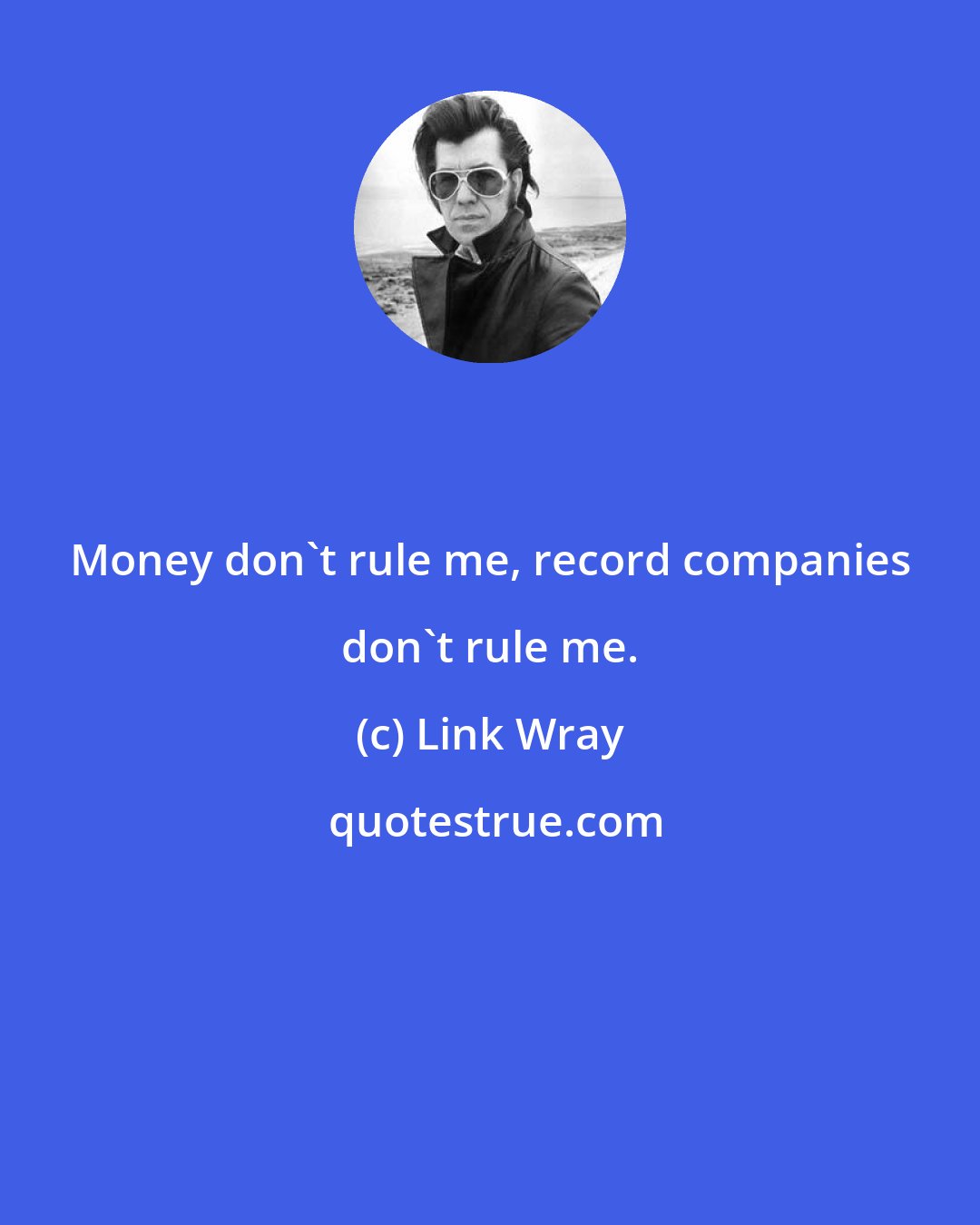 Link Wray: Money don't rule me, record companies don't rule me.