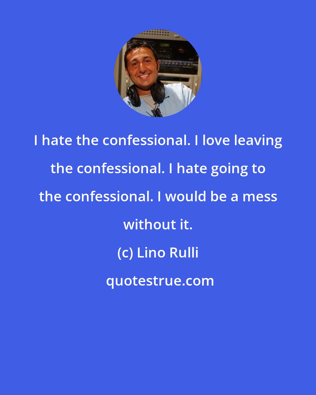 Lino Rulli: I hate the confessional. I love leaving the confessional. I hate going to the confessional. I would be a mess without it.