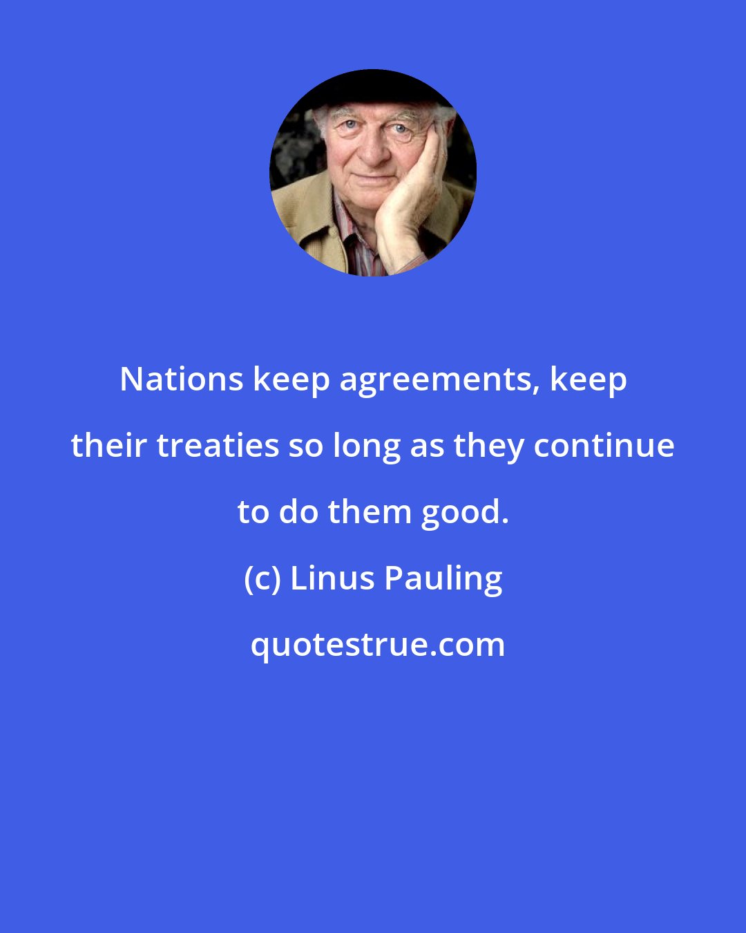 Linus Pauling: Nations keep agreements, keep their treaties so long as they continue to do them good.