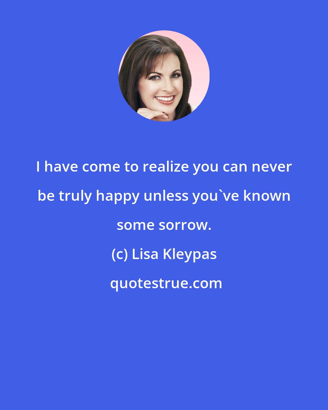 Lisa Kleypas: I have come to realize you can never be truly happy unless you've known some sorrow.