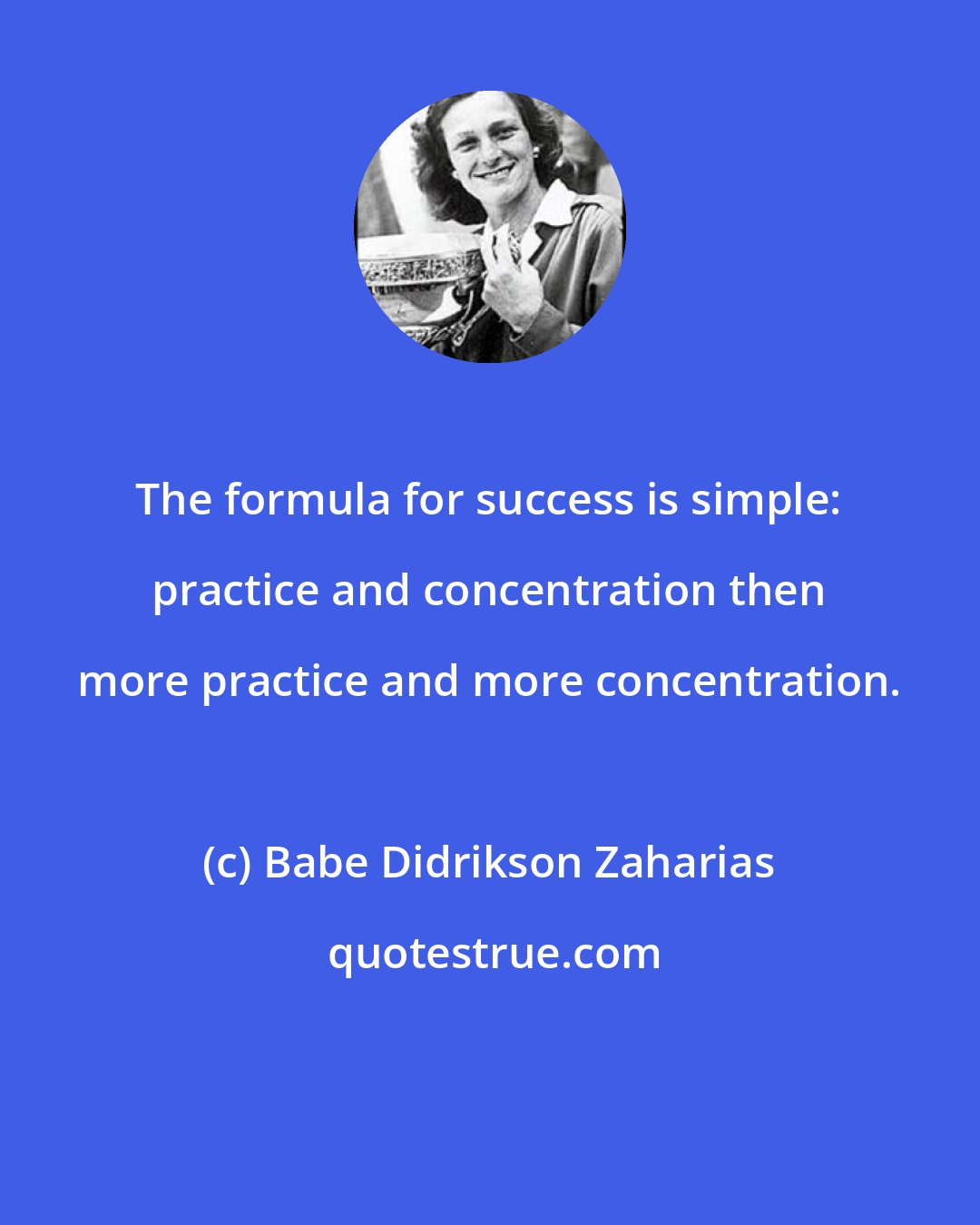 Babe Didrikson Zaharias: The formula for success is simple: practice and concentration then more practice and more concentration.