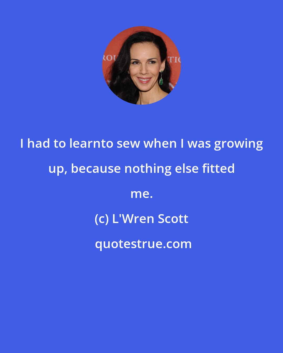 L'Wren Scott: I had to learnto sew when I was growing up, because nothing else fitted me.