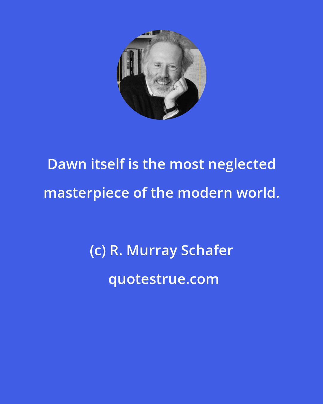 R. Murray Schafer: Dawn itself is the most neglected masterpiece of the modern world.